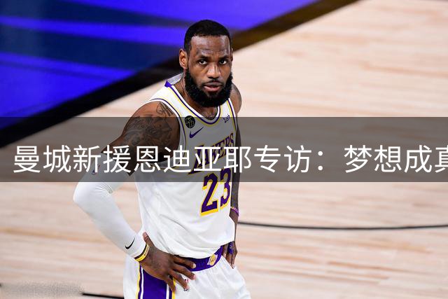 曼城新援恩迪亚耶专访：梦想成真的时刻